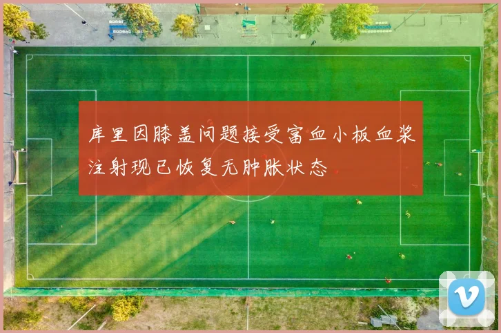 库里因膝盖问题接受富血小板血浆注射现已恢复无肿胀状态