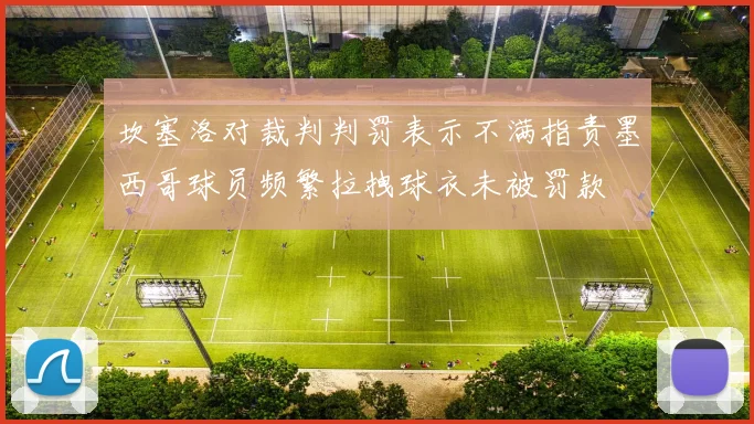 坎塞洛对裁判判罚表示不满指责墨西哥球员频繁拉拽球衣未被罚款