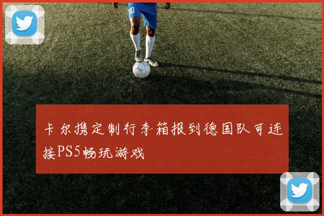 卡尔携定制行李箱报到德国队可连接PS5畅玩游戏