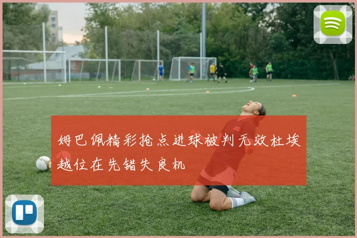 姆巴佩精彩抢点进球被判无效杜埃越位在先错失良机