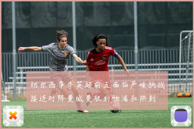切尔西争夺英超前五面临严峻挑战接连对阵曼城曼联利物浦和热刺