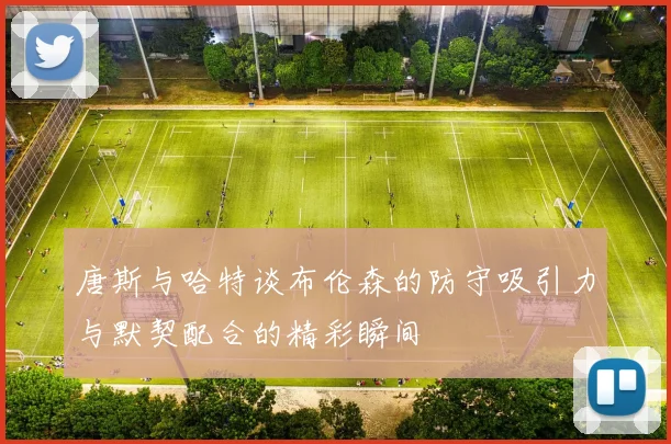 唐斯与哈特谈布伦森的防守吸引力与默契配合的精彩瞬间