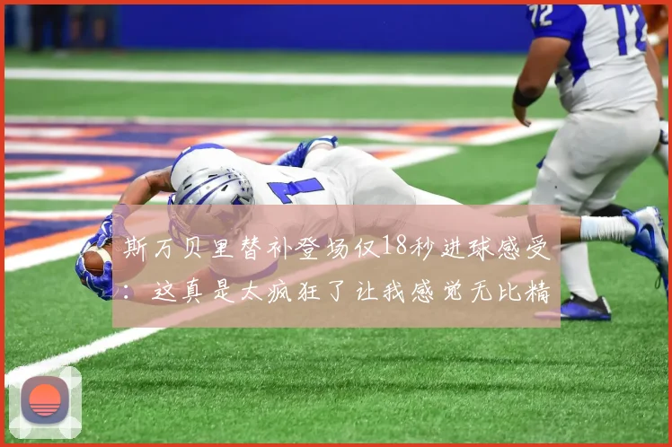 斯万贝里替补登场仅18秒进球感受：这真是太疯狂了让我感觉无比精彩