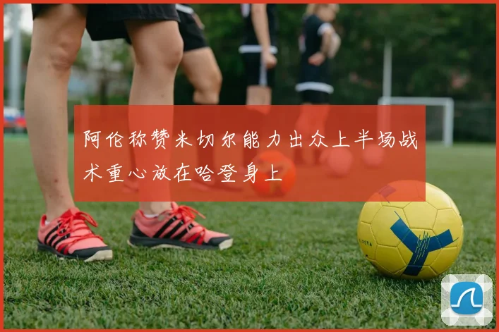 阿伦称赞米切尔能力出众上半场战术重心放在哈登身上