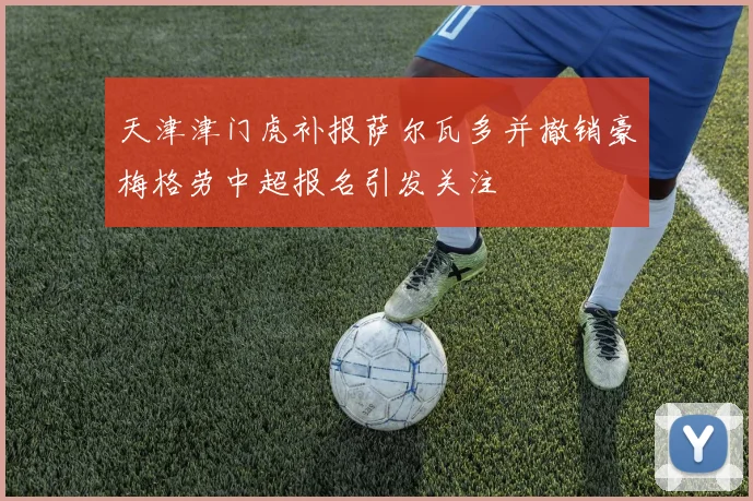 天津津门虎补报萨尔瓦多并撤销豪梅格劳中超报名引发关注