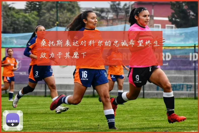 桑托斯表达对科尔的忠诚希望终生效力于其麾下