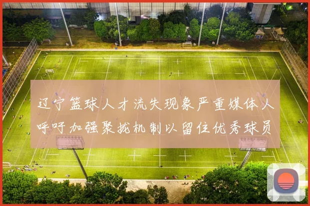 辽宁篮球人才流失现象严重媒体人呼吁加强聚拢机制以留住优秀球员