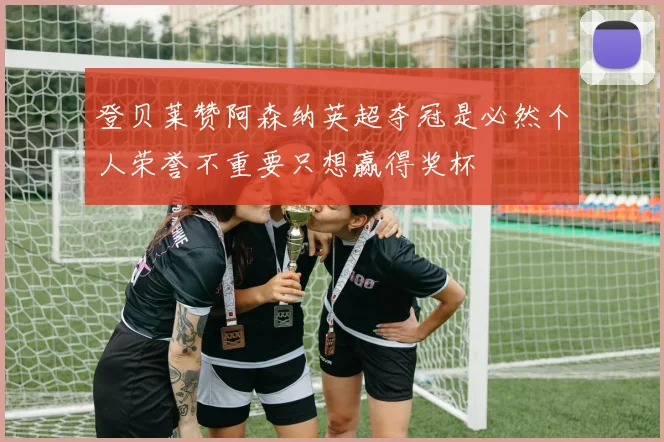 登贝莱赞阿森纳英超夺冠是必然个人荣誉不重要只想赢得奖杯
