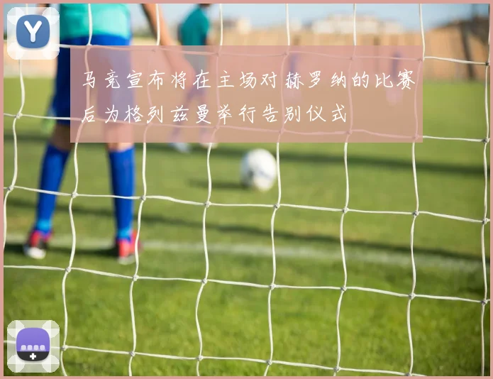 马竞宣布将在主场对赫罗纳的比赛后为格列兹曼举行告别仪式