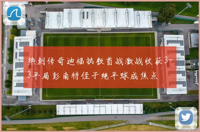 热刺传奇迪福执教首战激战收获3-3平局彭南特侄子绝平球成焦点
