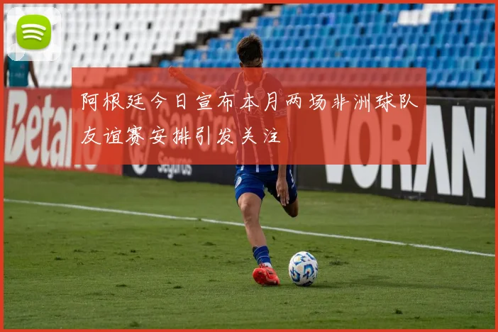 阿根廷今日宣布本月两场非洲球队友谊赛安排引发关注