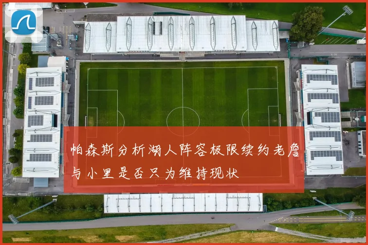 帕森斯分析湖人阵容极限续约老詹与小里是否只为维持现状
