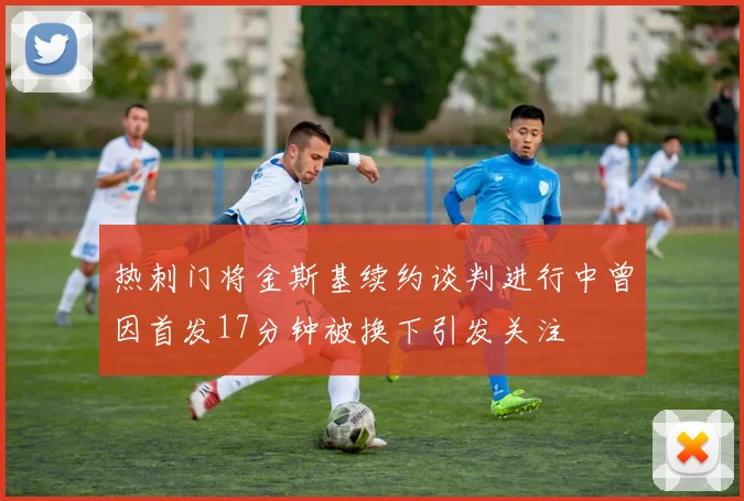 热刺门将金斯基续约谈判进行中曾因首发17分钟被换下引发关注