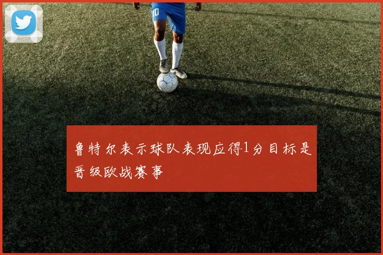 鲁特尔表示球队表现应得1分目标是晋级欧战赛事