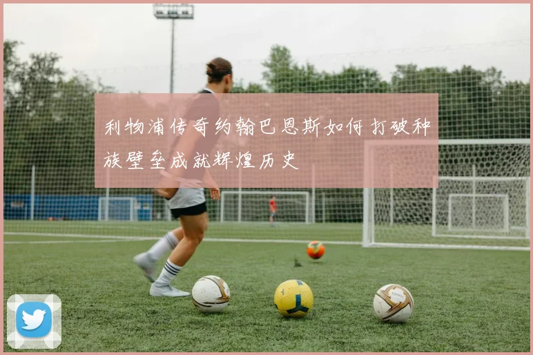 利物浦传奇约翰巴恩斯如何打破种族壁垒成就辉煌历史