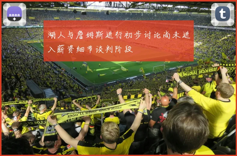 湖人与詹姆斯进行初步讨论尚未进入薪资细节谈判阶段