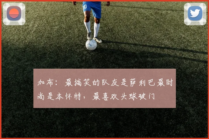 加布：最搞笑的队友是萨利巴最时尚是本怀特，最喜欢头球破门