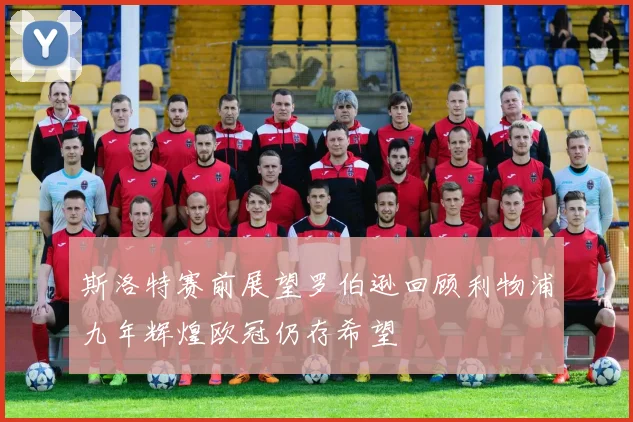 斯洛特赛前展望罗伯逊回顾利物浦九年辉煌欧冠仍存希望